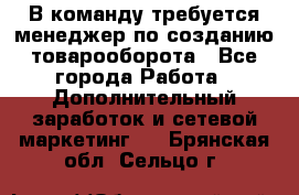 В команду требуется менеджер по созданию товарооборота - Все города Работа » Дополнительный заработок и сетевой маркетинг   . Брянская обл.,Сельцо г.